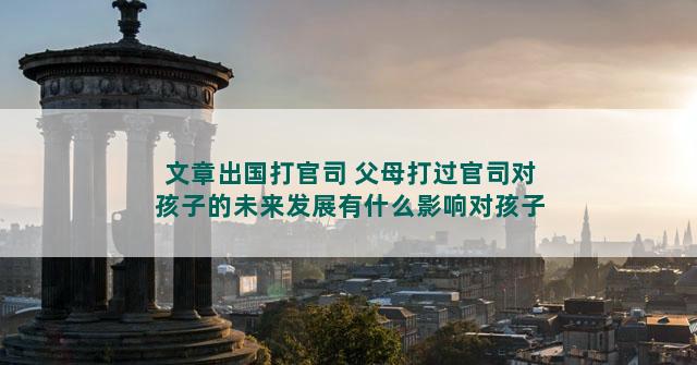 文章出国打官司 父母打过官司对孩子的未来发展有什么影响对孩子出国有影响吗